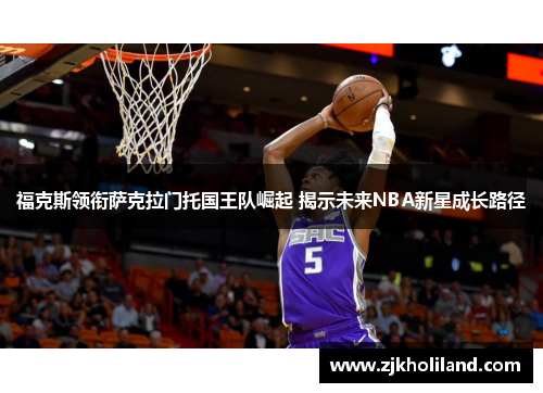 福克斯领衔萨克拉门托国王队崛起 揭示未来NBA新星成长路径